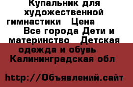 Купальник для художественной гимнастики › Цена ­ 20 000 - Все города Дети и материнство » Детская одежда и обувь   . Калининградская обл.